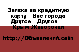 Заявка на кредитную карту - Все города Другое » Другое   . Крым,Жаворонки